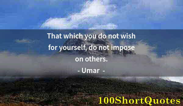 Quote by Albert Einstein: That which you do not wish for yourself, do not impose on others.