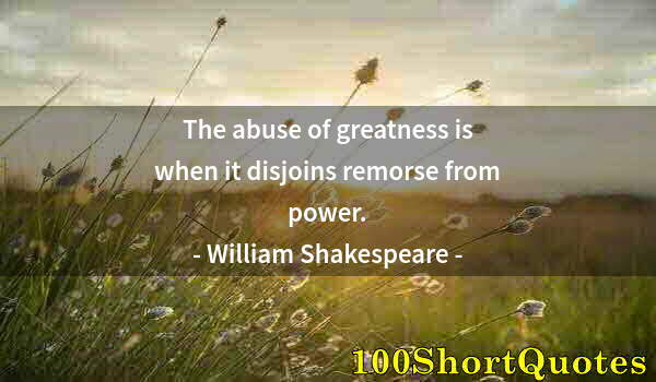 Quote by Albert Einstein: The abuse of greatness is when it disjoins remorse from power.