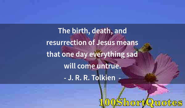 Quote by Albert Einstein: The birth, death, and resurrection of Jesus means that one day everything sad will come untrue.