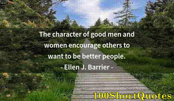 Quote by Albert Einstein: The character of good men and women encourage others to want to be better people.