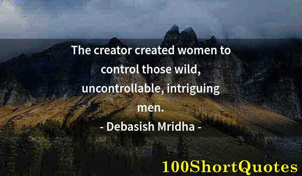 Quote by Albert Einstein: The creator created women to control those wild, uncontrollable, intriguing men.