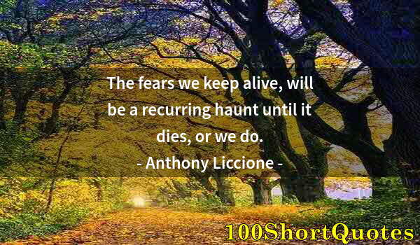 Quote by Albert Einstein: The fears we keep alive, will be a recurring haunt until it dies, or we do.