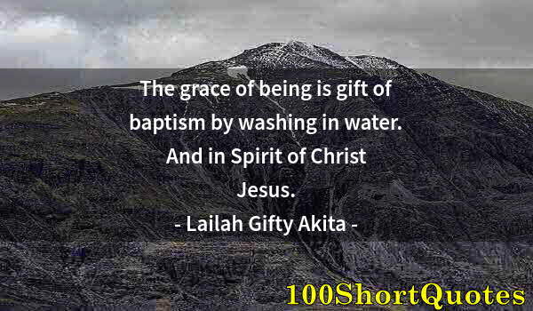 Quote by Albert Einstein: The grace of being is gift of baptism by washing in water. And in Spirit of Christ Jesus.