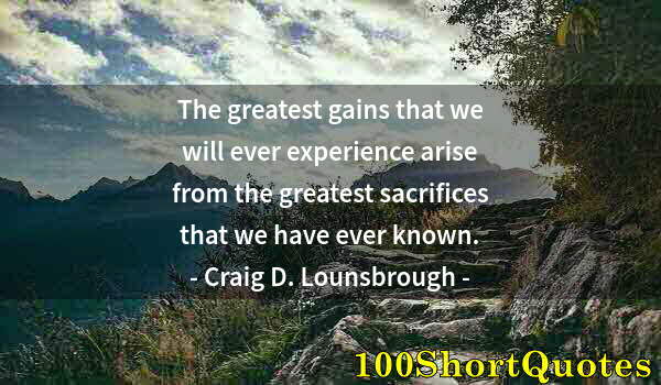 Quote by Albert Einstein: The greatest gains that we will ever experience arise from the greatest sacrifices that we have ever...