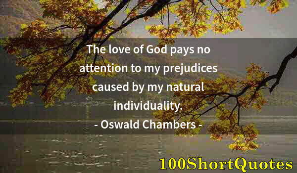 Quote by Albert Einstein: The love of God pays no attention to my prejudices caused by my natural individuality.