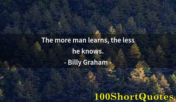 Quote by Albert Einstein: The more man learns, the less he knows.