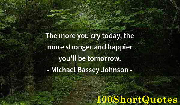 Quote by Albert Einstein: The more you cry today, the more stronger and happier you'll be tomorrow.