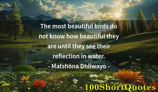 Quote by Albert Einstein: The most beautiful birds do not know how beautiful they are until they see their reflection in water...