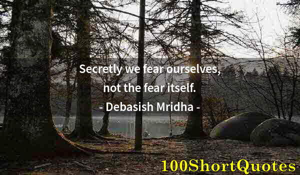 Quote by Albert Einstein: Secretly we fear ourselves, not the fear itself.