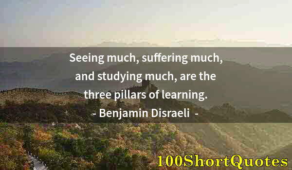 Quote by Albert Einstein: Seeing much, suffering much, and studying much, are the three pillars of learning.