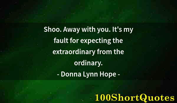 Quote by Albert Einstein: Shoo. Away with you. It's my fault for expecting the extraordinary from the ordinary.