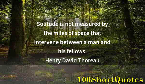 Quote by Albert Einstein: Solitude is not measured by the miles of space that intervene between a man and his fellows.