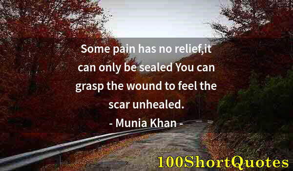 Quote by Albert Einstein: Some pain has no relief,it can only be sealed You can grasp the wound to feel the scar unhealed.