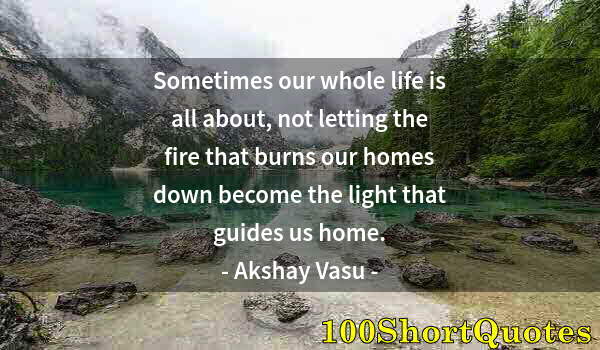 Quote by Albert Einstein: Sometimes our whole life is all about, not letting the fire that burns our homes down become the lig...