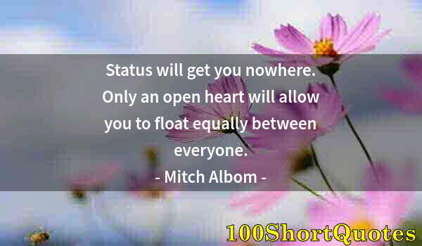 Quote by Albert Einstein: Status will get you nowhere. Only an open heart will allow you to float equally between everyone.