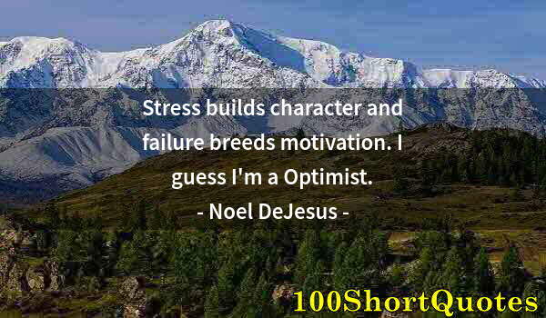 Quote by Albert Einstein: Stress builds character and failure breeds motivation. I guess I'm a Optimist.