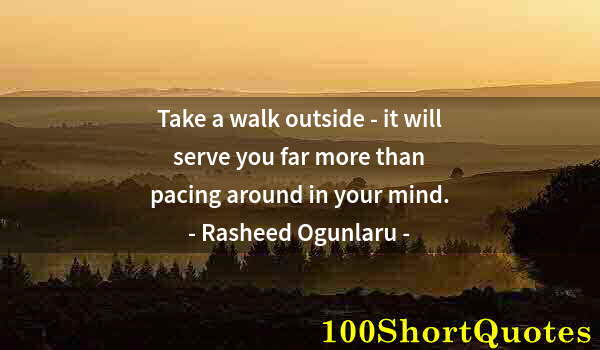 Quote by Albert Einstein: Take a walk outside - it will serve you far more than pacing around in your mind.