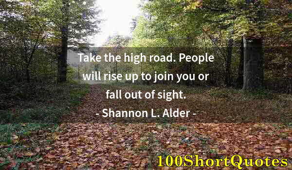 Quote by Albert Einstein: Take the high road. People will rise up to join you or fall out of sight.