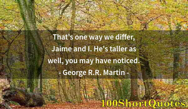 Quote by Albert Einstein: That's one way we differ, Jaime and I. He's taller as well, you may have noticed.