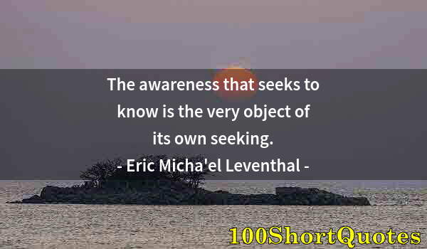 Quote by Albert Einstein: The awareness that seeks to know is the very object of its own seeking.