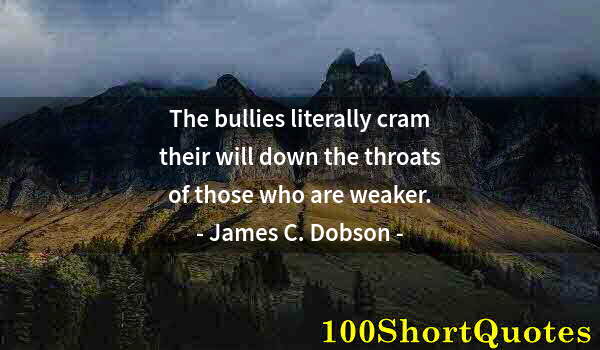 Quote by Albert Einstein: The bullies literally cram their will down the throats of those who are weaker.