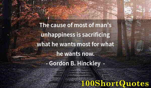 Quote by Albert Einstein: The cause of most of man's unhappiness is sacrificing what he wants most for what he wants now.