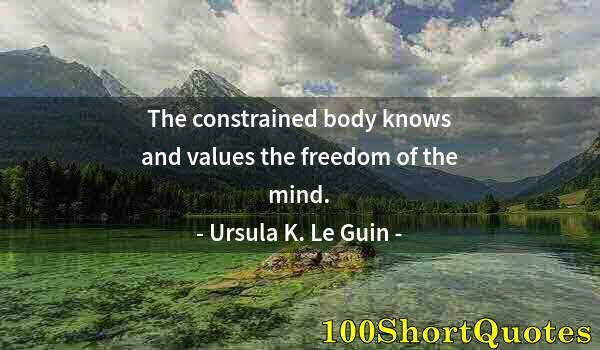 Quote by Albert Einstein: The constrained body knows and values the freedom of the mind.