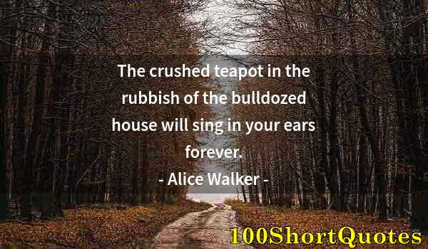 Quote by Albert Einstein: The crushed teapot in the rubbish of the bulldozed house will sing in your ears forever.