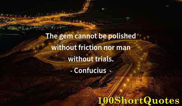 Quote by Albert Einstein: The gem cannot be polished without friction nor man without trials.