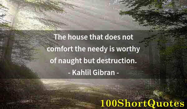 Quote by Albert Einstein: The house that does not comfort the needy is worthy of naught but destruction.