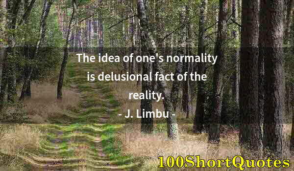 Quote by Albert Einstein: The idea of one's normality is delusional fact of the reality.