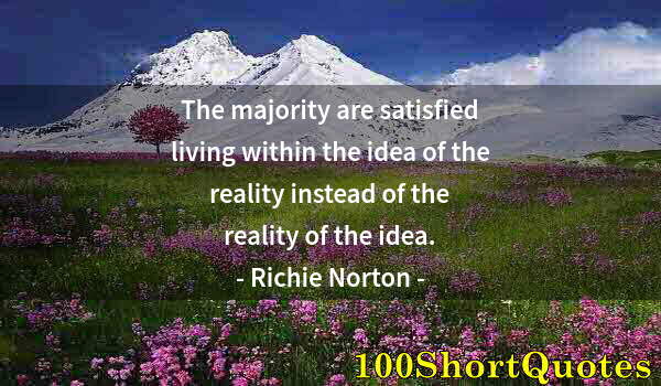 Quote by Albert Einstein: The majority are satisfied living within the idea of the reality instead of the reality of the idea.