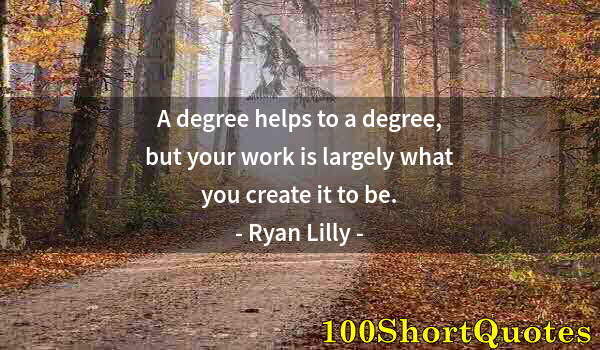 Quote by Albert Einstein: A degree helps to a degree, but your work is largely what you create it to be.