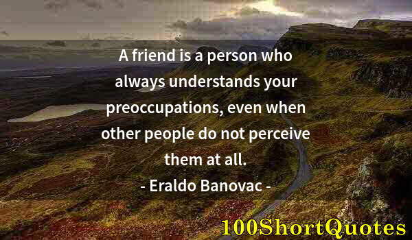 Quote by Albert Einstein: A friend is a person who always understands your preoccupations, even when other people do not perce...