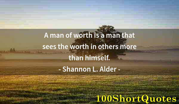 Quote by Albert Einstein: A man of worth is a man that sees the worth in others more than himself.