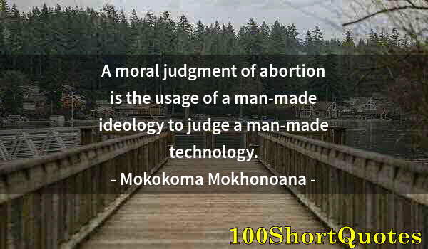 Quote by Albert Einstein: A moral judgment of abortion is the usage of a man-made ideology to judge a man-made technology.