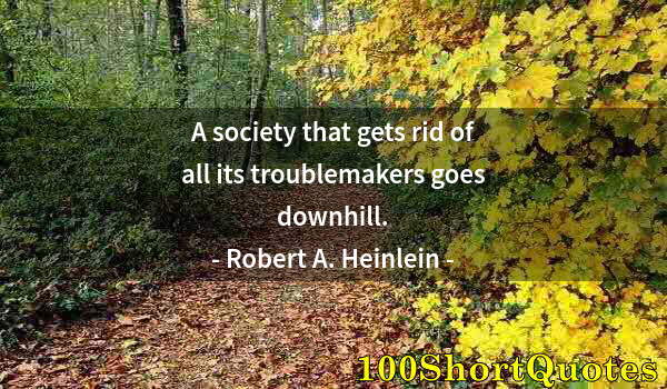 Quote by Albert Einstein: A society that gets rid of all its troublemakers goes downhill.