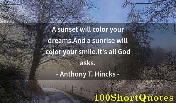 Quote by Albert Einstein: A sunset will color your dreams.And a sunrise will color your smile.It's all God asks.