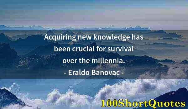 Quote by Albert Einstein: Acquiring new knowledge has been crucial for survival over the millennia.