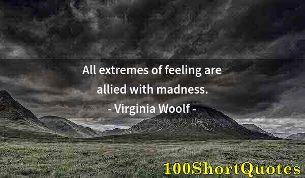 Quote by Albert Einstein: All extremes of feeling are allied with madness.