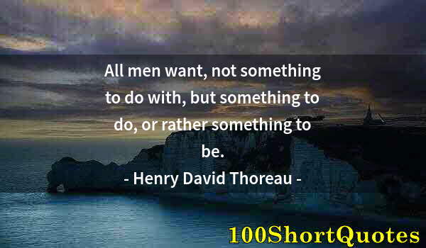 Quote by Albert Einstein: All men want, not something to do with, but something to do, or rather something to be.