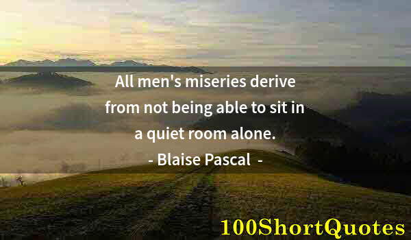 Quote by Albert Einstein: All men's miseries derive from not being able to sit in a quiet room alone.