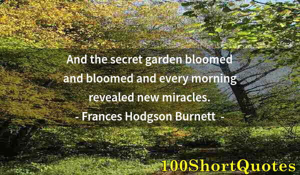 Quote by Albert Einstein: And the secret garden bloomed and bloomed and every morning revealed new miracles.