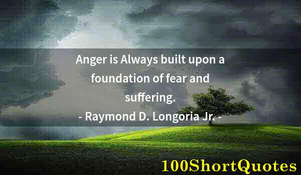 Quote by Albert Einstein: Anger is Always built upon a foundation of fear and suffering.