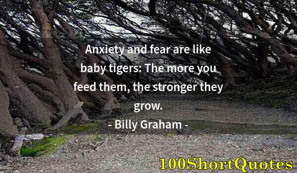 Quote by Albert Einstein: Anxiety and fear are like baby tigers: The more you feed them, the stronger they grow.