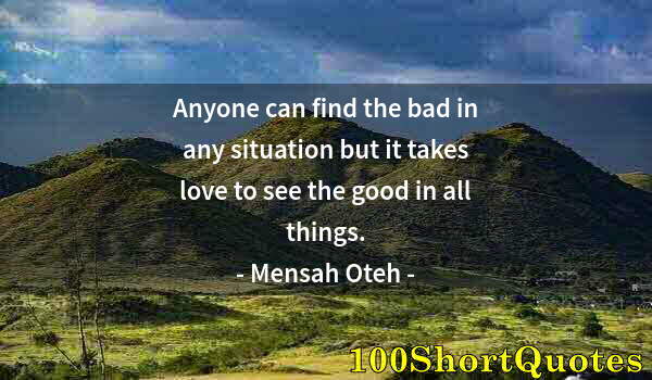 Quote by Albert Einstein: Anyone can find the bad in any situation but it takes love to see the good in all things.