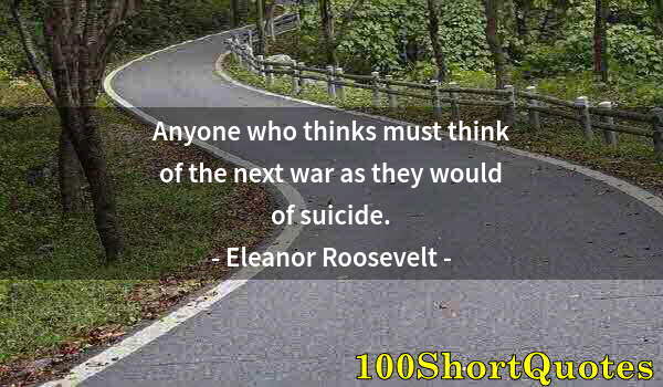 Quote by Albert Einstein: Anyone who thinks must think of the next war as they would of suicide.