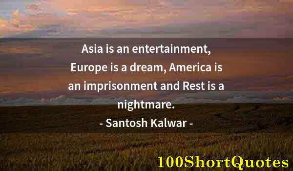 Quote by Albert Einstein: Asia is an entertainment, Europe is a dream, America is an imprisonment and Rest is a nightmare.