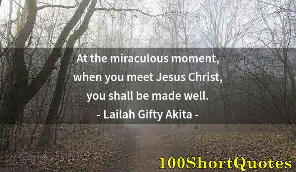 Quote by Albert Einstein: At the miraculous moment, when you meet Jesus Christ, you shall be made well.