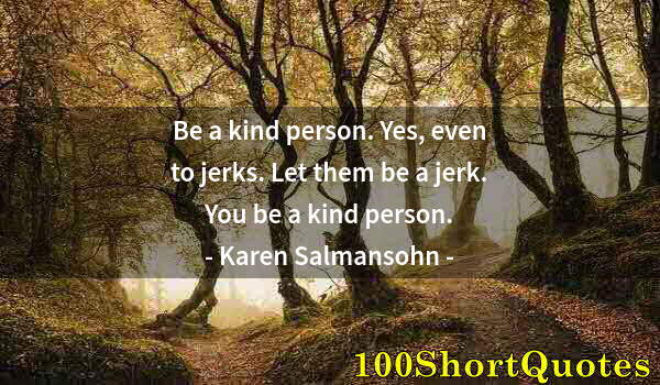 Quote by Albert Einstein: Be a kind person. Yes, even to jerks. Let them be a jerk. You be a kind person.